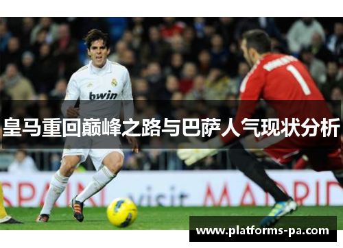 皇马重回巅峰之路与巴萨人气现状分析 皇马重回巅峰之路与巴萨人气现状分析