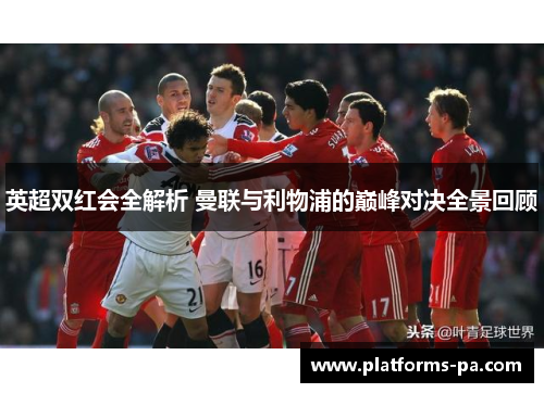 英超双红会全解析 曼联与利物浦的巅峰对决全景回顾