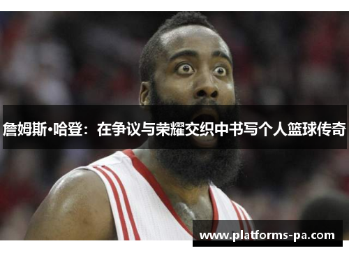 詹姆斯·哈登:在争议与荣耀交织中书写个人篮球传奇 詹姆斯·哈登:在争议与荣耀交织中书写个人篮球传奇