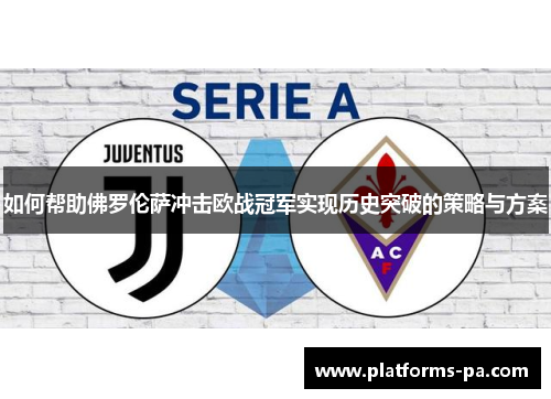 如何帮助佛罗伦萨冲击欧战冠军实现历史突破的策略与方案 如何帮助佛罗伦萨冲击欧战冠军实现历史突破的策略与方案