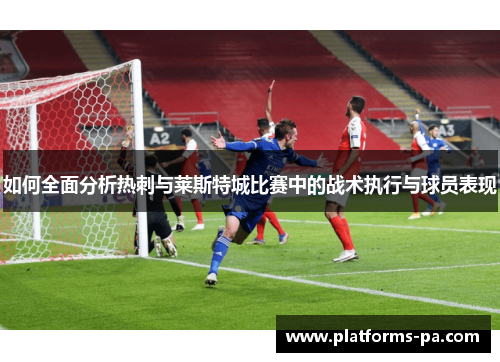 如何全面分析热刺与莱斯特城比赛中的战术执行与球员表现 如何全面分析热刺与莱斯特城比赛中的战术执行与球员表现