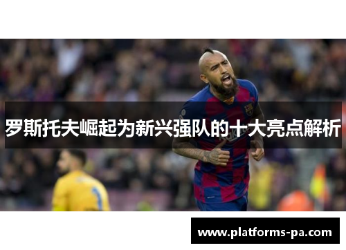 罗斯托夫崛起为新兴强队的十大亮点解析 罗斯托夫崛起为新兴强队的十大亮点解析