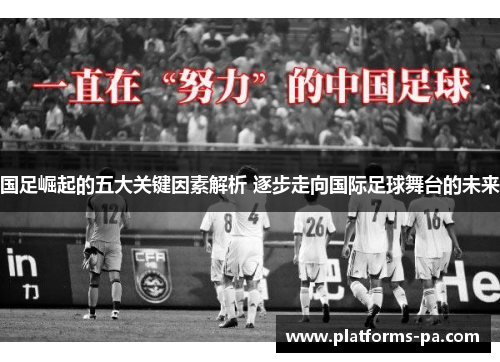 国足崛起的五大关键因素解析 逐步走向国际足球舞台的未来 国足崛起的五大关键因素解析 逐步走向国际足球舞台的未来