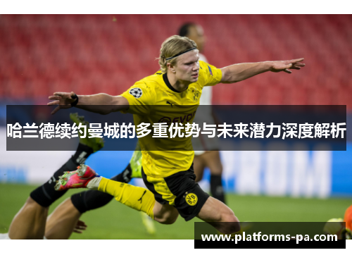 哈兰德续约曼城的多重优势与未来潜力深度解析 哈兰德续约曼城的多重优势与未来潜力深度解析