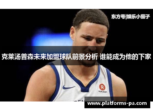克莱汤普森未来加盟球队前景分析 谁能成为他的下家 克莱汤普森未来加盟球队前景分析 谁能成为他的下家