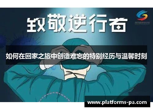 如何在回家之旅中创造难忘的特别经历与温馨时刻 如何在回家之旅中创造难忘的特别经历与温馨时刻