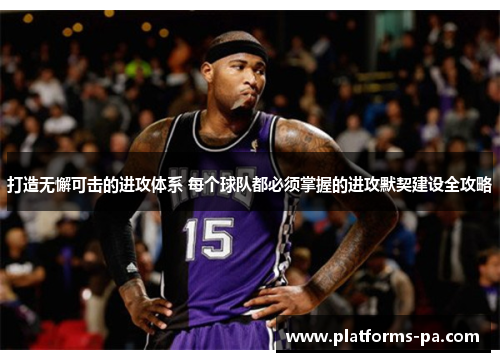 打造无懈可击的进攻体系 每个球队都必须掌握的进攻默契建设全攻略 打造无懈可击的进攻体系 每个球队都必须掌握的进攻默契建设全攻略