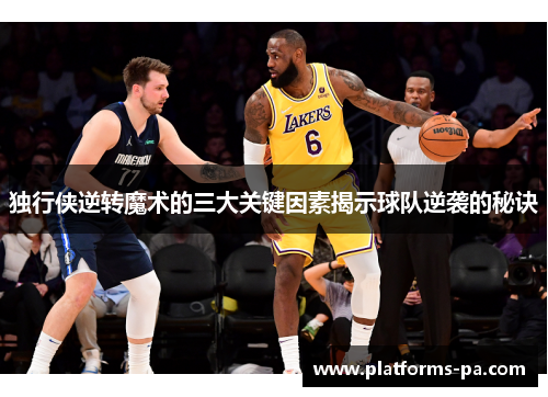 独行侠逆转魔术的三大关键因素揭示球队逆袭的秘诀 独行侠逆转魔术的三大关键因素揭示球队逆袭的秘诀