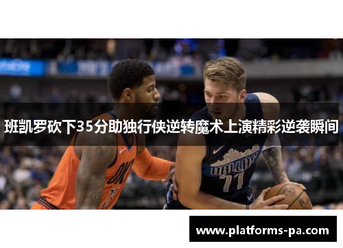 班凯罗砍下35分助独行侠逆转魔术上演精彩逆袭瞬间 班凯罗砍下35分助独行侠逆转魔术上演精彩逆袭瞬间