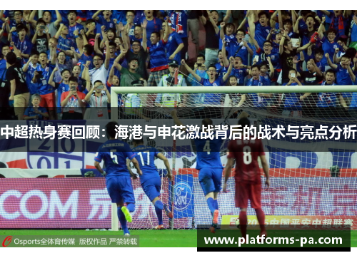中超热身赛回顾:海港与申花激战背后的战术与亮点分析 中超热身赛回顾:海港与申花激战背后的战术与亮点分析
