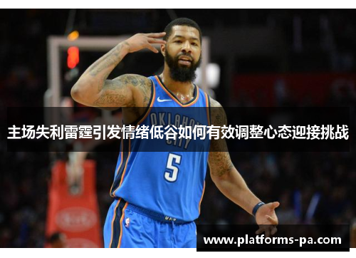 主场失利雷霆引发情绪低谷如何有效调整心态迎接挑战 主场失利雷霆引发情绪低谷如何有效调整心态迎接挑战