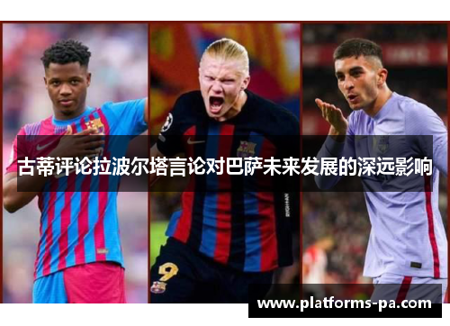 古蒂评论拉波尔塔言论对巴萨未来发展的深远影响 古蒂评论拉波尔塔言论对巴萨未来发展的深远影响