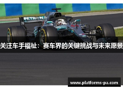 关注车手福祉：赛车界的关键挑战与未来愿景