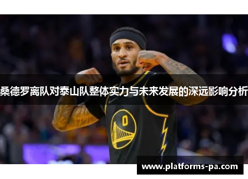 桑德罗离队对泰山队整体实力与未来发展的深远影响分析 桑德罗离队对泰山队整体实力与未来发展的深远影响分析