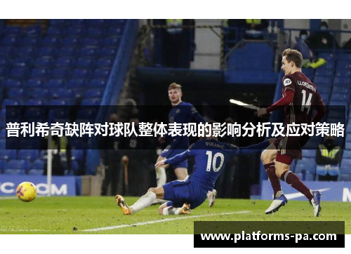 普利希奇缺阵对球队整体表现的影响分析及应对策略 普利希奇缺阵对球队整体表现的影响分析及应对策略