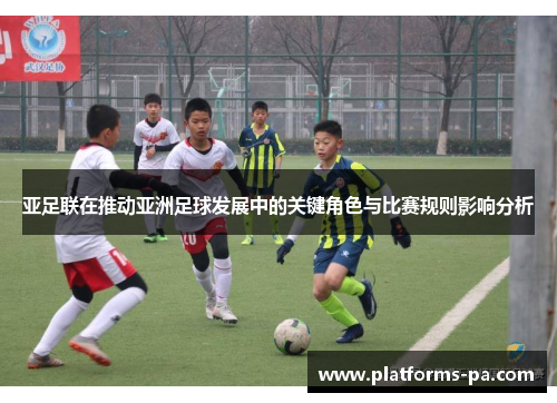 亚足联在推动亚洲足球发展中的关键角色与比赛规则影响分析