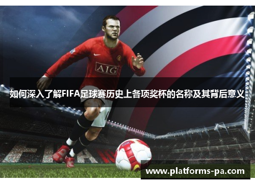如何深入了解FIFA足球赛历史上各项奖杯的名称及其背后意义 如何深入了解FIFA足球赛历史上各项奖杯的名称及其背后意义