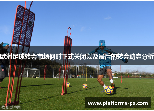 欧洲足球转会市场何时正式关闭以及最后的转会动态分析 欧洲足球转会市场何时正式关闭以及最后的转会动态分析