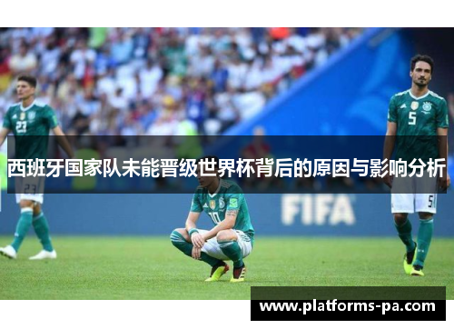 西班牙国家队未能晋级世界杯背后的原因与影响分析