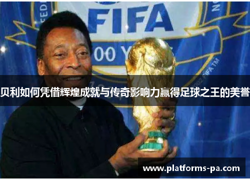 贝利如何凭借辉煌成就与传奇影响力赢得足球之王的美誉