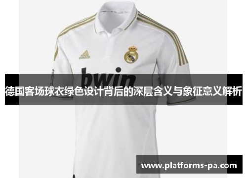 德国客场球衣绿色设计背后的深层含义与象征意义解析
