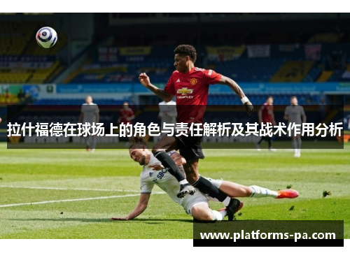 拉什福德在球场上的角色与责任解析及其战术作用分析