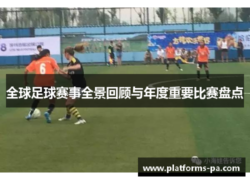 全球足球赛事全景回顾与年度重要比赛盘点