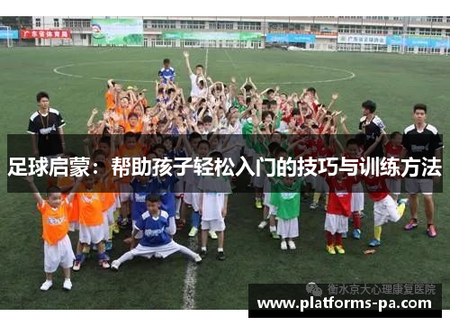 足球启蒙:帮助孩子轻松入门的技巧与训练方法 足球启蒙:帮助孩子轻松入门的技巧与训练方法