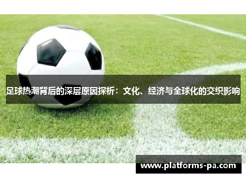 足球热潮背后的深层原因探析:文化、经济与全球化的交织影响 足球热潮背后的深层原因探析:文化、经济与全球化的交织影响