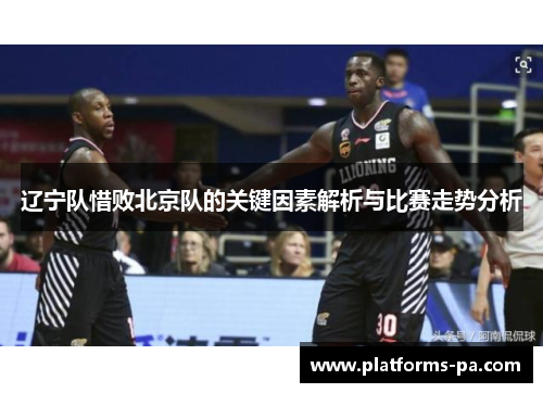 辽宁队惜败北京队的关键因素解析与比赛走势分析