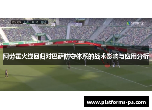 阿劳霍火线回归对巴萨防守体系的战术影响与应用分析 阿劳霍火线回归对巴萨防守体系的战术影响与应用分析