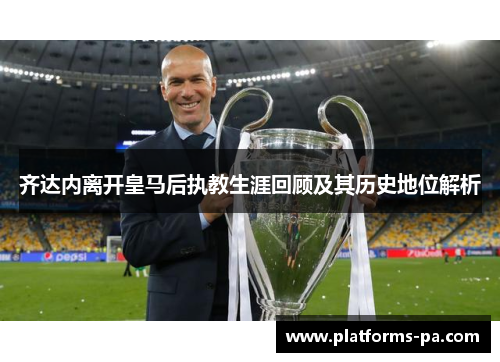 齐达内离开皇马后执教生涯回顾及其历史地位解析