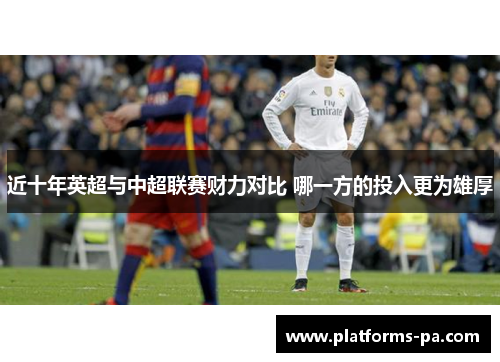 近十年英超与中超联赛财力对比 哪一方的投入更为雄厚 近十年英超与中超联赛财力对比 哪一方的投入更为雄厚