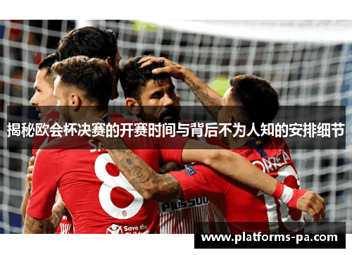 揭秘欧会杯决赛的开赛时间与背后不为人知的安排细节