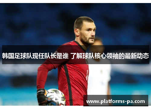 韩国足球队现任队长是谁 了解球队核心领袖的最新动态