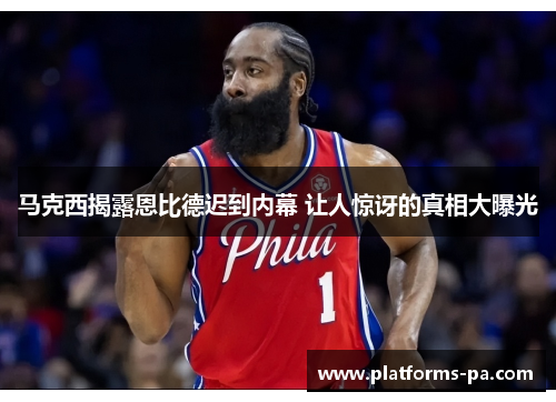 马克西揭露恩比德迟到内幕 让人惊讶的真相大曝光