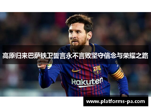 高原归来巴萨铁卫誓言永不言败坚守信念与荣耀之路 高原归来巴萨铁卫誓言永不言败坚守信念与荣耀之路
