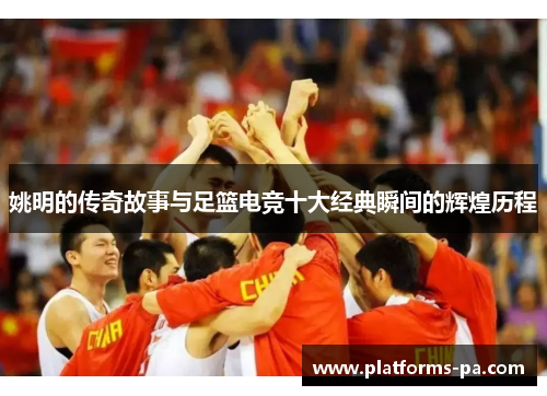 姚明的传奇故事与足篮电竞十大经典瞬间的辉煌历程