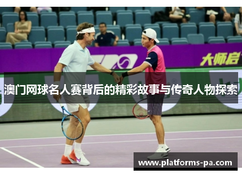 澳门网球名人赛背后的精彩故事与传奇人物探索