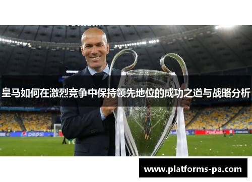 皇马如何在激烈竞争中保持领先地位的成功之道与战略分析