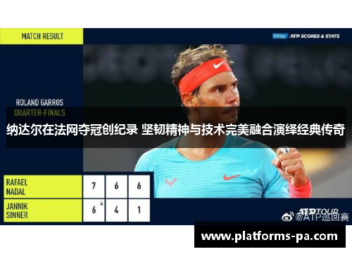 纳达尔在法网夺冠创纪录 坚韧精神与技术完美融合演绎经典传奇