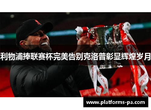 利物浦捧联赛杯完美告别克洛普彰显辉煌岁月