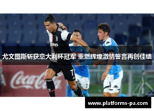 尤文图斯斩获意大利杯冠军 重燃辉煌激情誓言再创佳绩