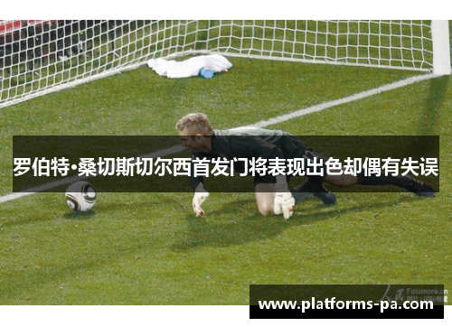 罗伯特·桑切斯切尔西首发门将表现出色却偶有失误