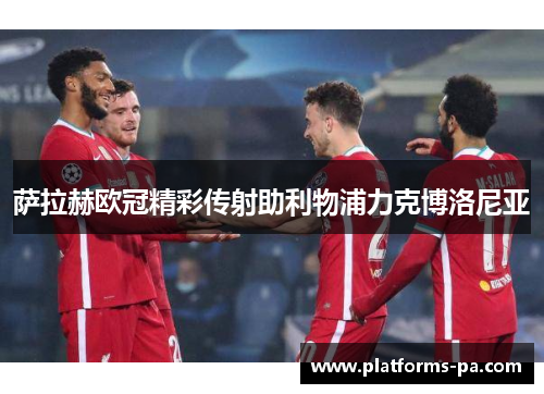 萨拉赫欧冠精彩传射助利物浦力克博洛尼亚