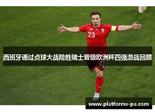 西班牙通过点球大战险胜瑞士晋级欧洲杯四强激战回顾