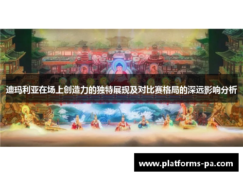 迪玛利亚在场上创造力的独特展现及对比赛格局的深远影响分析