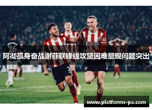 阿彻孤身奋战谢菲联锋线攻坚困难显现问题突出