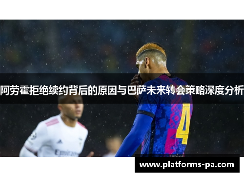 阿劳霍拒绝续约背后的原因与巴萨未来转会策略深度分析 阿劳霍拒绝续约背后的原因与巴萨未来转会策略深度分析