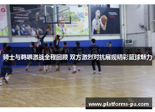 骑士与鹈鹕激战全程回顾 双方激烈对抗展现精彩篮球魅力